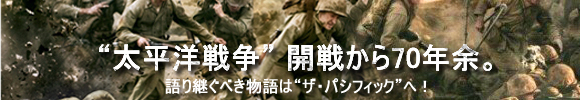 “太平洋戦争” 開戦から70年余。 語り継ぐべき物語は“ザ・パシフィック”へ！ 